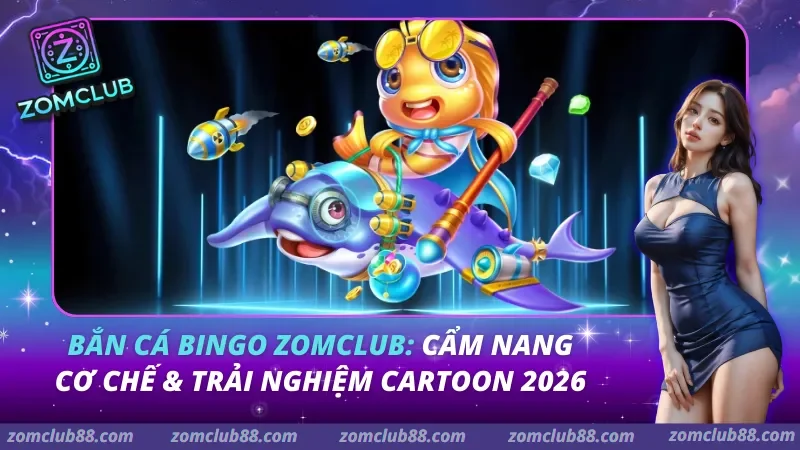 Bắn cá Bingo Zomclub: Cẩm Nang Cơ Chế & Trải Nghiệm Cartoon 2026