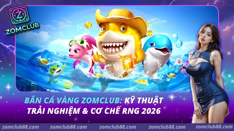 Bắn Cá Vàng Zomclub: Kỹ Thuật Trải Nghiệm & Cơ Chế RNG 2026