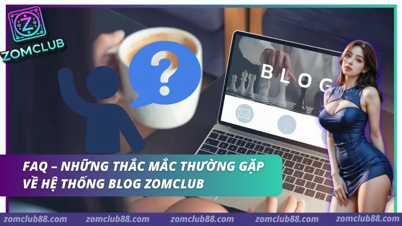 blog-zomclub-3.webp Những thắc mắc thường gặp về hệ thống Blog ZomClub
