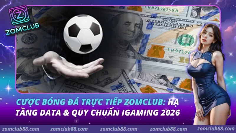 Cược Bóng Đá Trực Tiếp Zomclub: Hạ Tầng Data & Quy Chuẩn iGaming 2026