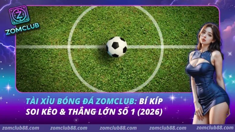 Tài Xỉu Bóng Đá Zomclub: Bí Kíp Soi Kèo & Thắng Lớn Số 1 (2026)