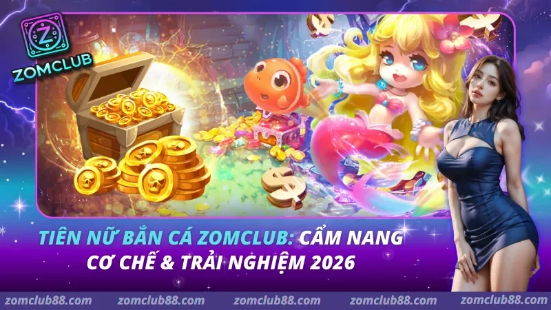 Tiên Nữ Bắn Cá Zomclub: Cẩm Nang Cơ Chế & Trải Nghiệm 2026