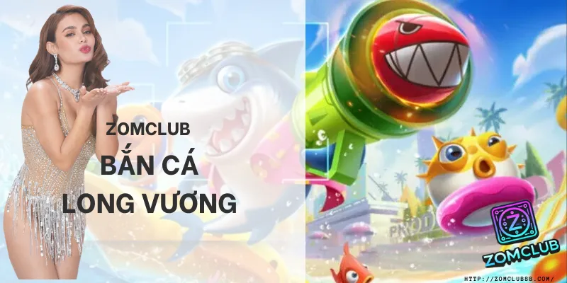 trải nghiệm bắn cá long vương tại hệ thống zomclub 2026