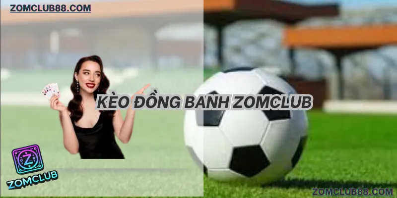 Kèo Đồng Banh ZomClub: Bí Kíp Soi Odds & Thắng Lớn Số 1 (2026)