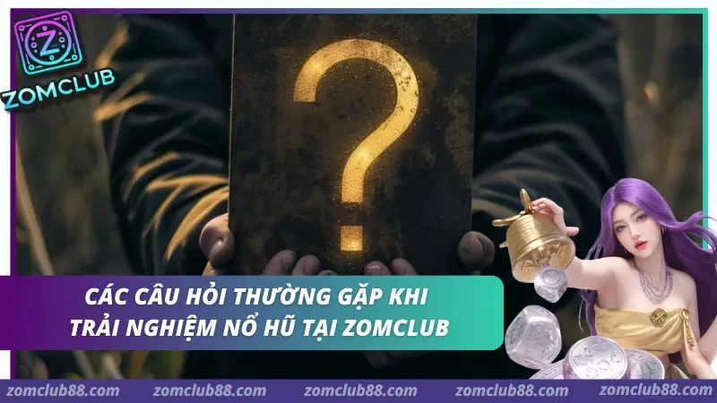 Giải đáp những câu hỏi thường gặp khi tận hưởng trải nghiệm nổ hũ ZomClub